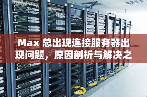 Max 总出现连接服务器出现问题，原因剖析与解决之道，max总出现连接服务器出现问题怎么回事