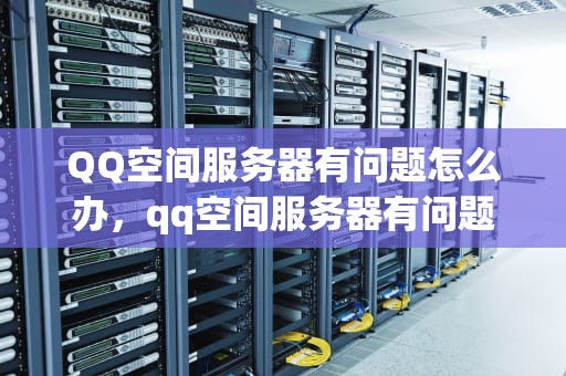QQ空间服务器有问题怎么办，qq空间服务器有问题怎么办解决
