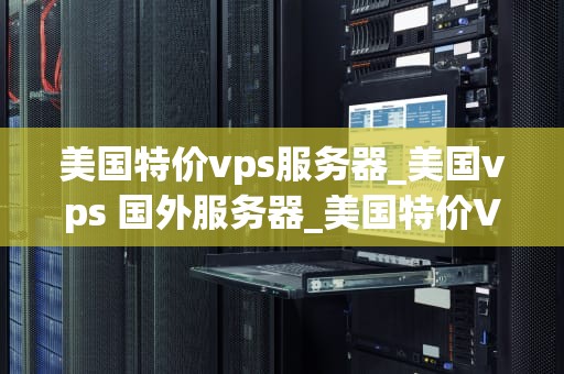 美国特价vps服务器_美国vps 国外服务器_美国特价VPS服务器：优质选择与实用指南