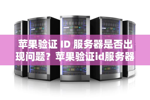 苹果验证 ID 服务器是否出现问题？苹果验证id服务器出现问题吗怎么解决