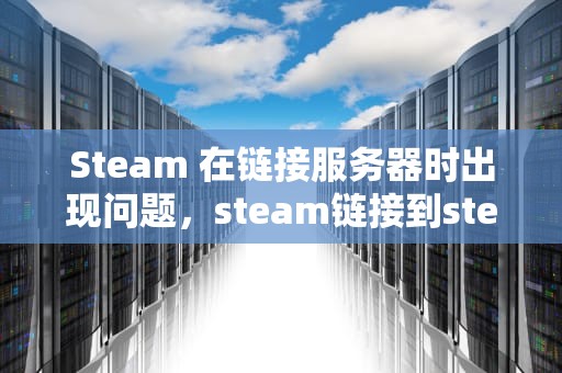 Steam 在链接服务器时出现问题，steam链接到steam服务器出现故障
