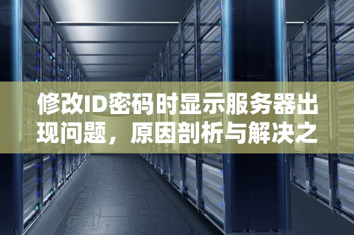 修改ID密码时显示服务器出现问题，原因剖析与解决之道，修改id密码显示服务器出现问题怎么办