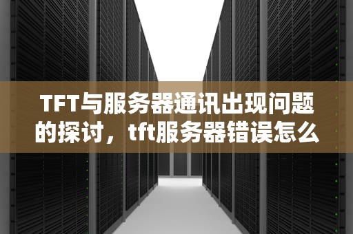 TFT与服务器通讯出现问题的探讨，tft服务器错误怎么办