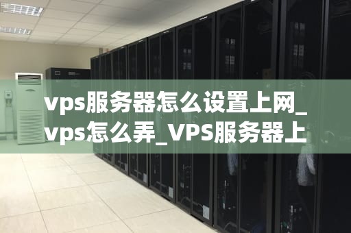 vps服务器怎么设置上网_vps怎么弄_VPS服务器上网设置教程