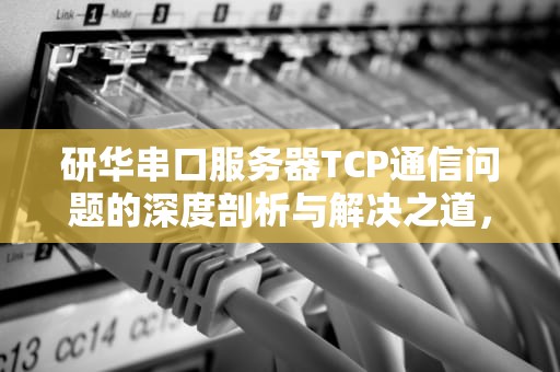 研华串口服务器TCP通信问题的深度剖析与解决之道，研华串口服务器说明书