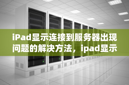 iPad显示连接到服务器出现问题的解决方法，ipad显示连接到服务器出现问题怎么办