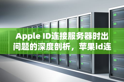 Apple ID连接服务器时出问题的深度剖析，苹果id连接服务器时出问题吗怎么回事