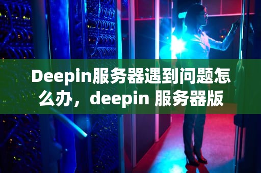 Deepin服务器遇到问题怎么办，deepin 服务器版