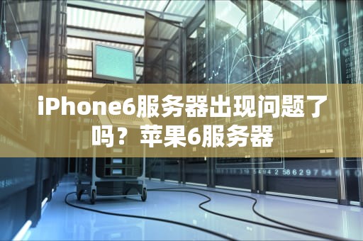 iPhone6服务器出现问题了吗？苹果6服务器