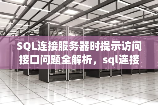 SQL连接服务器时提示访问接口问题全解析，sql连接服务器时提示访问接口问题怎么办