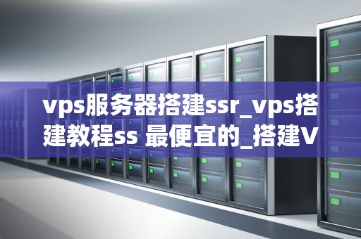 vps服务器搭建ssr_vps搭建教程ss 最便宜的_搭建VPS服务器并配置SSR的详细步骤