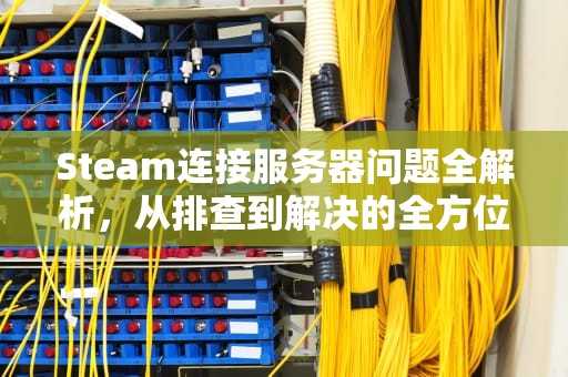 Steam连接服务器问题全解析，从排查到解决的全方位指南，在连接steam服务器遇到问题