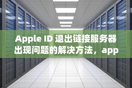 Apple ID 退出链接服务器出现问题的解决方法，apple怎么退出链接服务器出现问题了