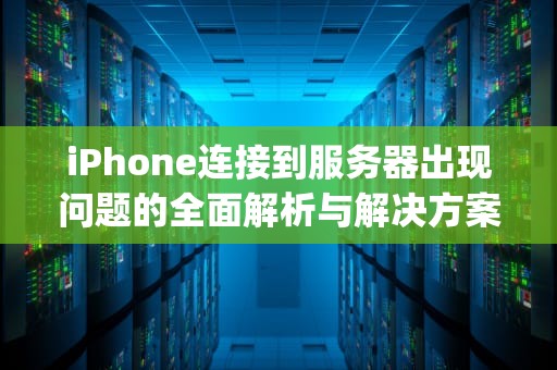 iPhone连接到服务器出现问题的全面解析与解决方案，iphone连接到服务器出现问题吗怎么回事