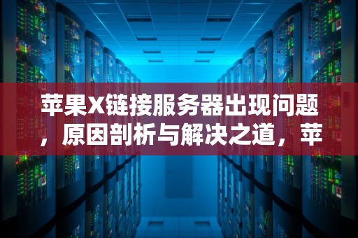 苹果X链接服务器出现问题，原因剖析与解决之道，苹果x出现链接服务器出现问题怎么办
