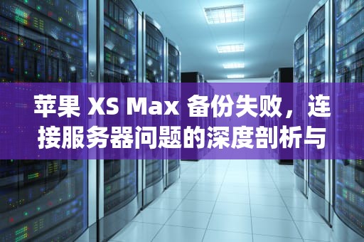 苹果 XS Max 备份失败，连接服务器问题的深度剖析与解决之道，iphonexsmax备份失败是什么意思?