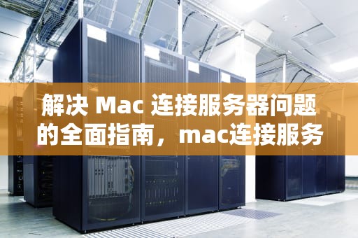 解决 Mac 连接服务器问题的全面指南，mac连接服务器时出现问题吗怎么解决
