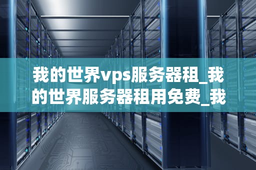 我的世界vps服务器租_我的世界服务器租用免费_我的世界VPS服务器租赁：一站式解决方案