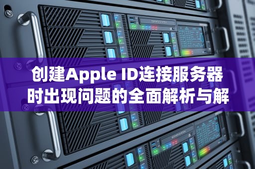 创建Apple ID连接服务器时出现问题的全面解析与解决方案，创建appleid连接服务器时出现问题怎么回事