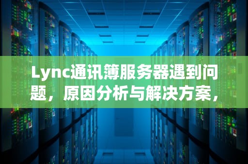 Lync通讯簿服务器遇到问题，原因分析与解决方案，lync无法同步通讯录