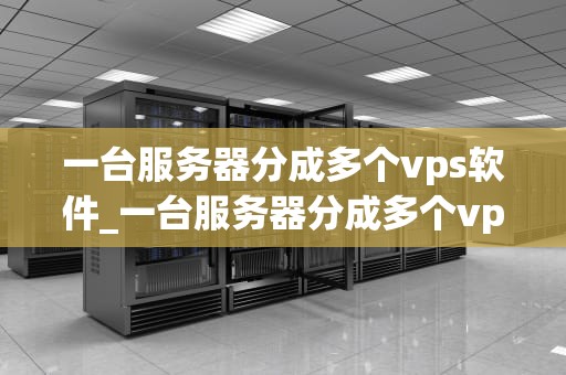 一台服务器分成多个vps软件_一台服务器分成多个vps软件怎么弄_服务器虚拟化技术：将一台服务器分割成多个VPS