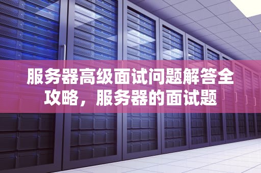 服务器高级面试问题解答全攻略，服务器的面试题