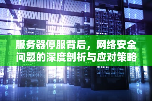 服务器停服背后，网络安全问题的深度剖析与应对策略，服务器停服网络安全问题怎么解决