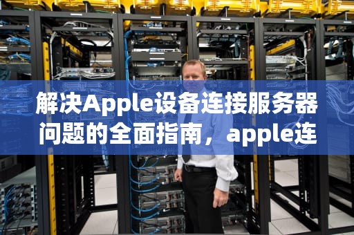 解决Apple设备连接服务器问题的全面指南，apple连接到服务器时出现问题怎么办