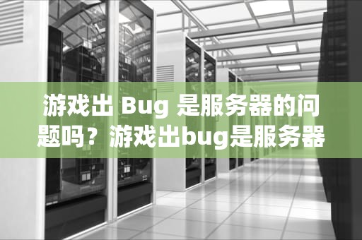 游戏出 Bug 是服务器的问题吗？游戏出bug是服务器的问题吗知乎