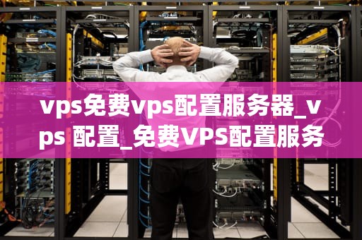 vps免费vps配置服务器_vps 配置_免费VPS配置服务器的全面指南