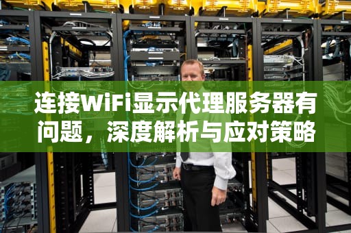 连接WiFi显示代理服务器有问题，深度解析与应对策略，电脑挂完梯子之后打不开网页