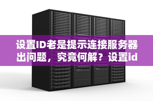 设置ID老是提示连接服务器出问题，究竟何解？设置id老是提示连接服务器出问题怎么办