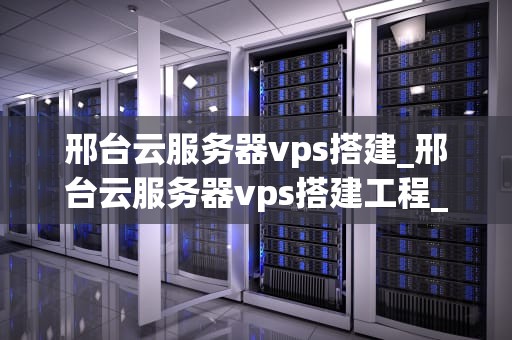 邢台云服务器vps搭建_邢台云服务器vps搭建工程_邢台云服务器VPS搭建指南