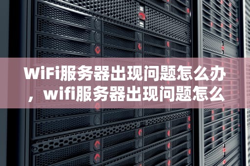 WiFi服务器出现问题怎么办，wifi服务器出现问题怎么办解决