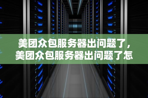 美团众包服务器出问题了，美团众包服务器出问题了怎么办