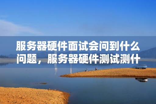服务器硬件面试会问到什么问题，服务器硬件测试测什么
