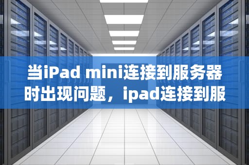 当iPad mini连接到服务器时出现问题，ipad连接到服务器时出现问题怎么办