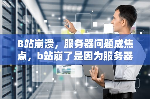 B站崩溃，服务器问题成焦点，b站崩了是因为服务器问题吗