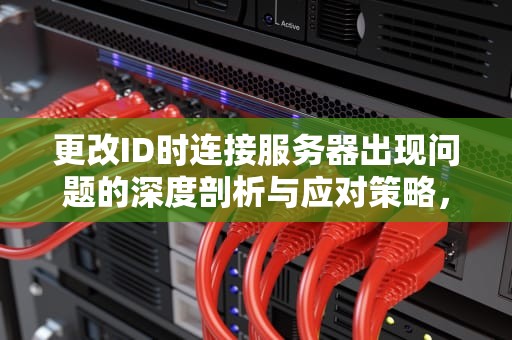 更改ID时连接服务器出现问题的深度剖析与应对策略，更改id说连接服务器出现问题怎么办