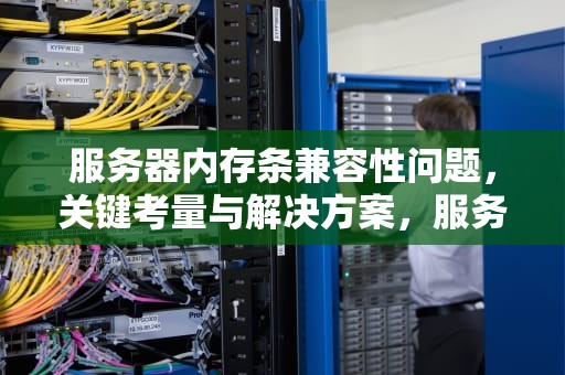 服务器内存条兼容性问题，关键考量与解决方案，服务器内存条兼容性问题怎么解决