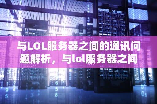 与LOL服务器之间的通讯问题解析，与lol服务器之间出现通讯问题怎么办
