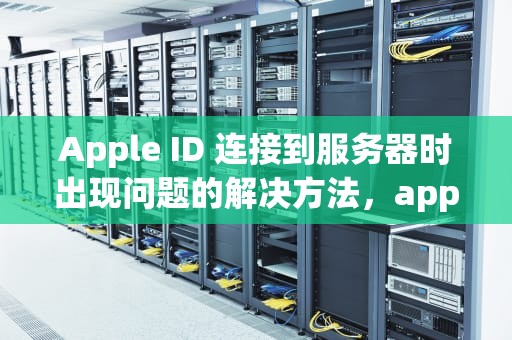 Apple ID 连接到服务器时出现问题的解决方法，appleid连接到服务器时出错怎么办