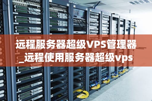 远程服务器超级VPS管理器_远程使用服务器超级vps管理器_远程服务器超级VPS管理器的全面解析