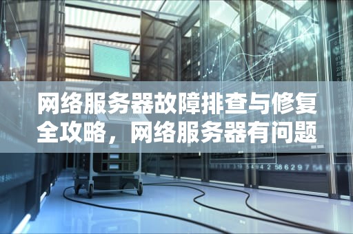 网络服务器故障排查与修复全攻略，网络服务器有问题怎么修复