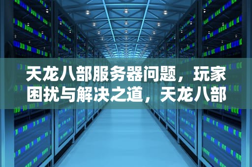 天龙八部服务器问题，玩家困扰与解决之道，天龙八部服务器有问题怎么解决