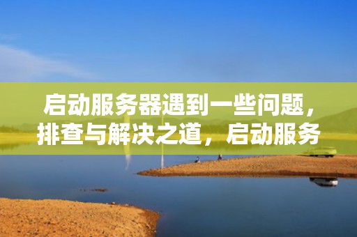 启动服务器遇到一些问题，排查与解决之道，启动服务器遇到一些问题怎么解决