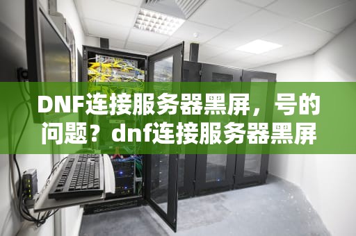 DNF连接服务器黑屏，号的问题？dnf连接服务器黑屏号的问题吗安全吗