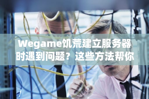 Wegame饥荒建立服务器时遇到问题？这些方法帮你解决！，wegame饥荒创建服务器