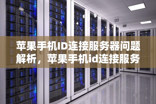 苹果手机ID连接服务器问题解析，苹果手机id连接服务器有问题吗怎么解决