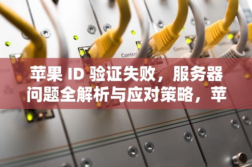 苹果 ID 验证失败，服务器问题全解析与应对策略，苹果id验证失败服务器出现问题怎么办